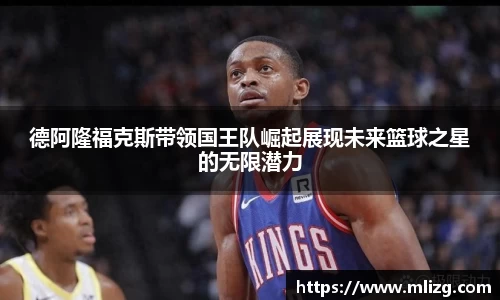 德阿隆福克斯带领国王队崛起展现未来篮球之星的无限潜力
