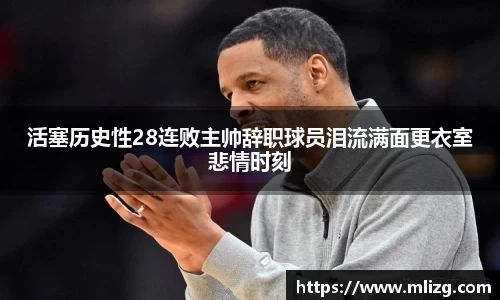活塞历史性28连败主帅辞职球员泪流满面更衣室悲情时刻