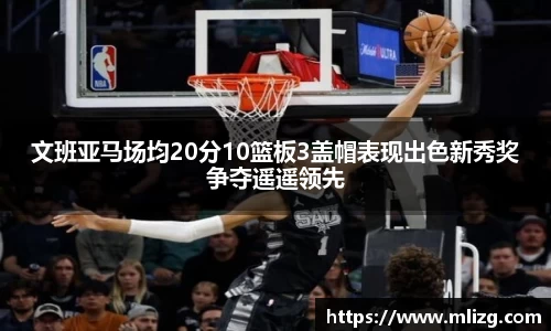 文班亚马场均20分10篮板3盖帽表现出色新秀奖争夺遥遥领先