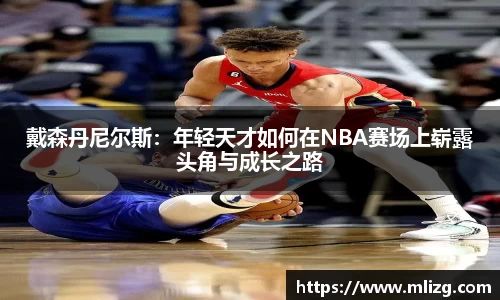 戴森丹尼尔斯：年轻天才如何在NBA赛场上崭露头角与成长之路