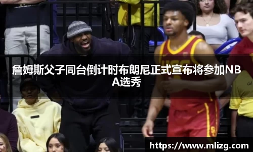 詹姆斯父子同台倒计时布朗尼正式宣布将参加NBA选秀