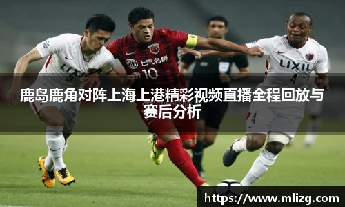 鹿岛鹿角对阵上海上港精彩视频直播全程回放与赛后分析