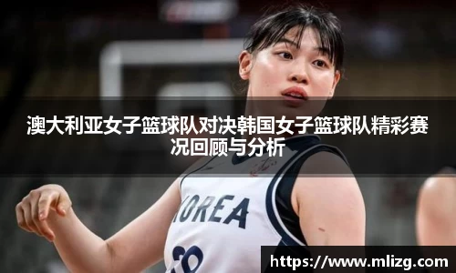澳大利亚女子篮球队对决韩国女子篮球队精彩赛况回顾与分析