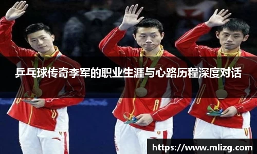 乒乓球传奇李军的职业生涯与心路历程深度对话